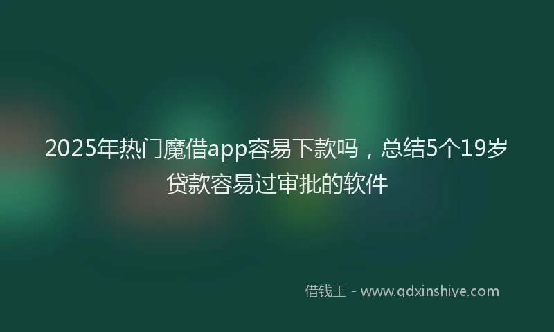 2025年热门魔借app容易下款吗，总结5个19岁贷款容易过审批的软件