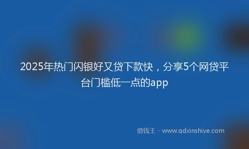 2025年热门闪银好又贷下款快，分享5个网贷平台门槛低一点的app