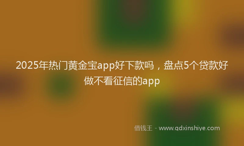 2025年热门黄金宝app好下款吗，盘点5个贷款好做不看征信的app