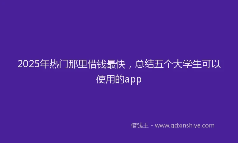 2025年热门那里借钱最快，总结五个大学生可以使用的app
