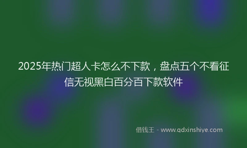 2025年热门超人卡怎么不下款，盘点五个不看征信无视黑白百分百下款软件