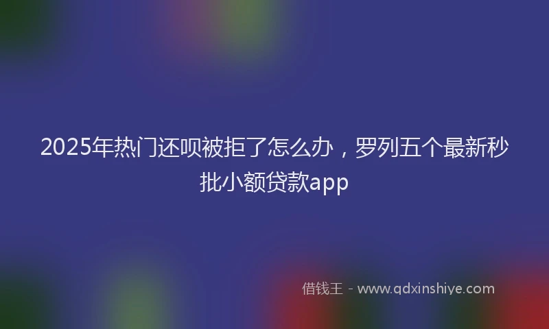 2025年热门还呗被拒了怎么办，罗列五个最新秒批小额贷款app
