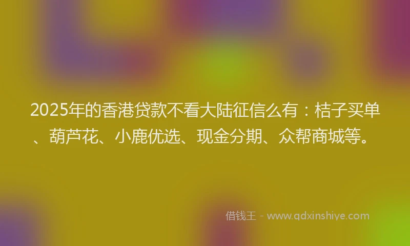2025年的香港贷款不看大陆征信么有：桔子买单、葫芦花、小鹿优选、现金分期、众帮商城等。
