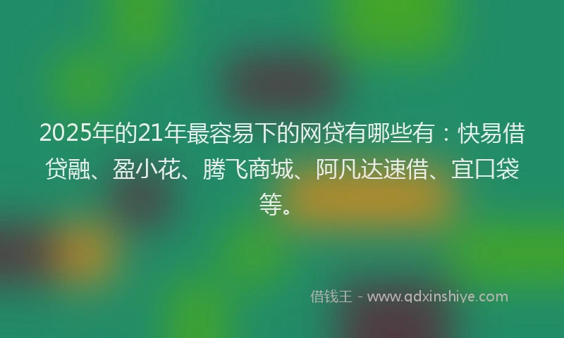 2025年的21年最容易下的网贷有哪些有：快易借贷融、盈小花、腾飞商城、阿凡达速借、宜口袋等。