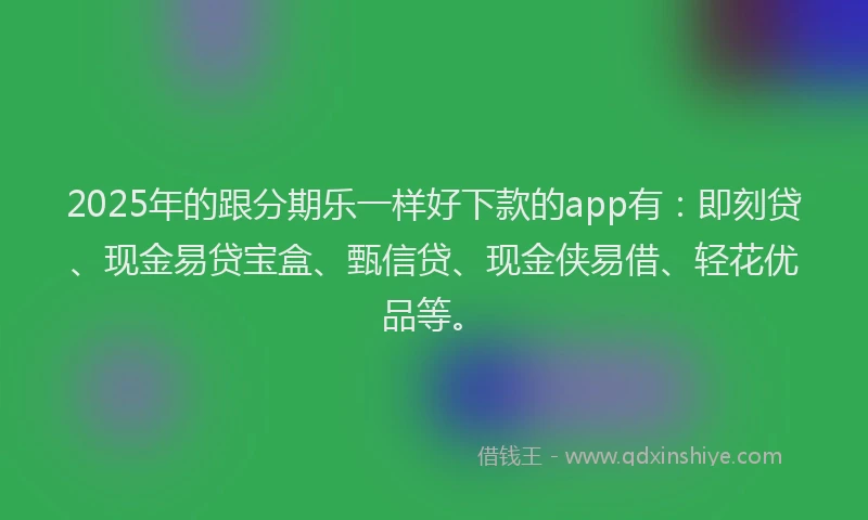 2025年的跟分期乐一样好下款的app有：即刻贷、现金易贷宝盒、甄信贷、现金侠易借、轻花优品等。