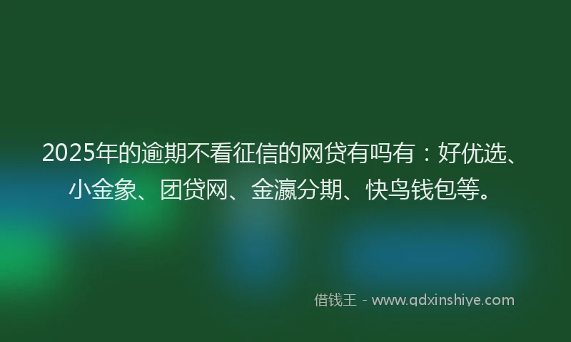 2025年的逾期不看征信的网贷有吗有：好优选、小金象、团贷网、金瀛分期、快鸟钱包等。
