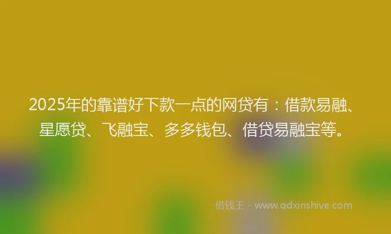 2025年的靠谱好下款一点的网贷有：借款易融、星愿贷、飞融宝、多多钱包、借贷易融宝等。