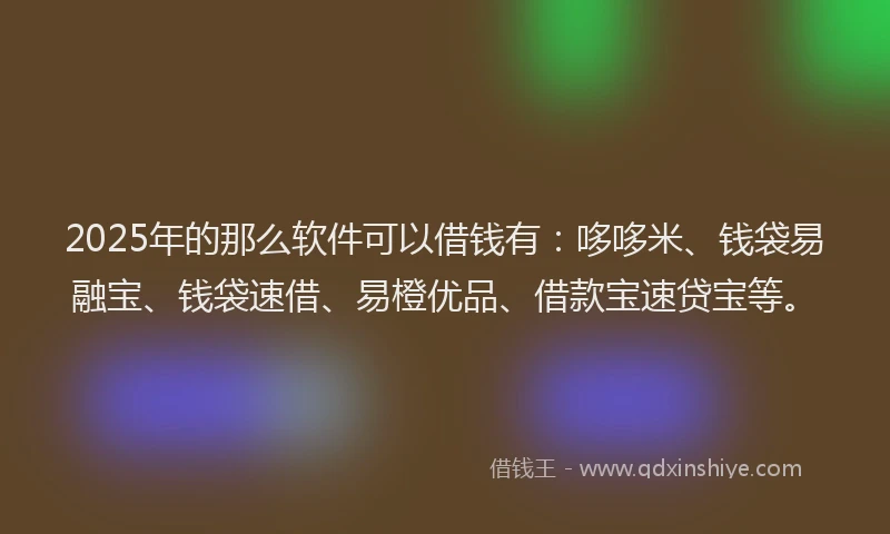 2025年的那么软件可以借钱有：哆哆米、钱袋易融宝、钱袋速借、易橙优品、借款宝速贷宝等。