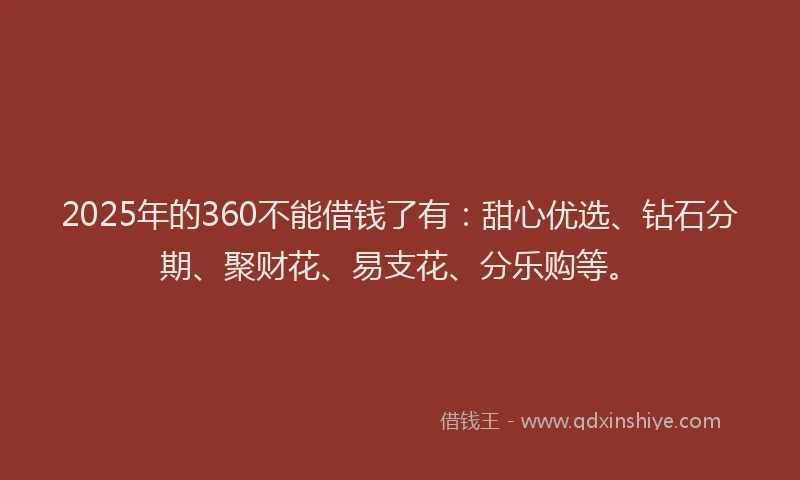 2025年的360不能借钱了有：甜心优选、钻石分期、聚财花、易支花、分乐购等。