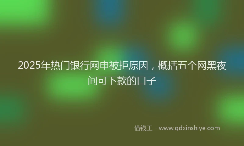2025年热门银行网申被拒原因，概括五个网黑夜间可下款的口子