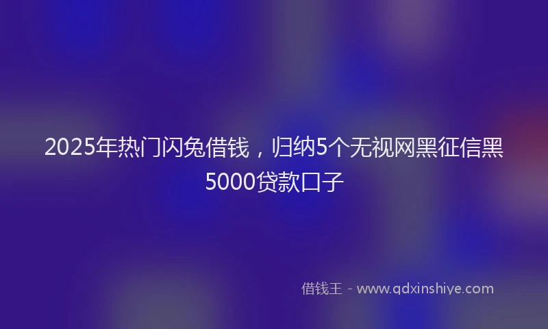2025年热门闪兔借钱，归纳5个无视网黑征信黑5000贷款口子