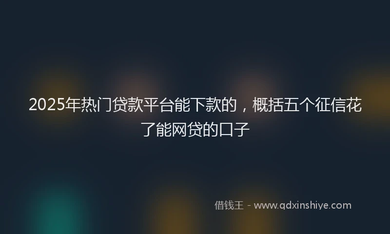 2025年热门贷款平台能下款的，概括五个征信花了能网贷的口子
