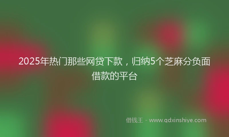 2025年热门那些网贷下款，归纳5个芝麻分负面借款的平台