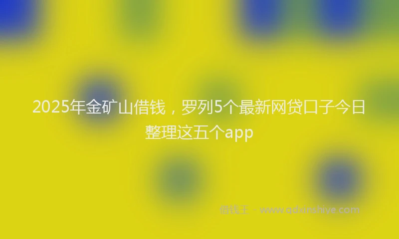 2025年金矿山借钱，罗列5个最新网贷口子今日整理这五个app