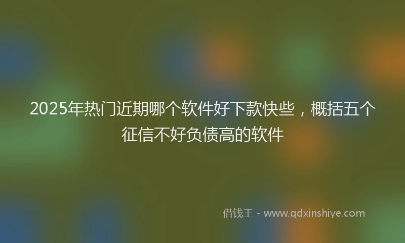 2025年热门近期哪个软件好下款快些，概括五个征信不好负债高的软件