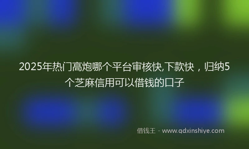 2025年热门高炮哪个平台审核快,下款快，归纳5个芝麻信用可以借钱的口子