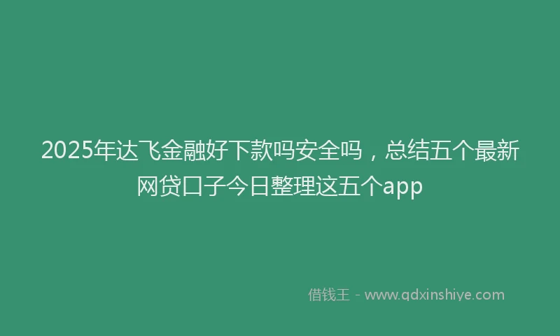 2025年达飞金融好下款吗安全吗，总结五个最新网贷口子今日整理这五个app