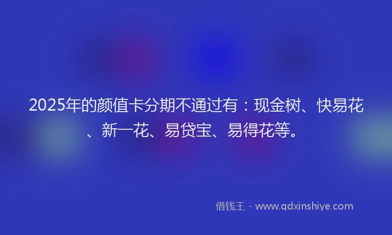 2025年的颜值卡分期不通过有：现金树、快易花、新一花、易贷宝、易得花等。