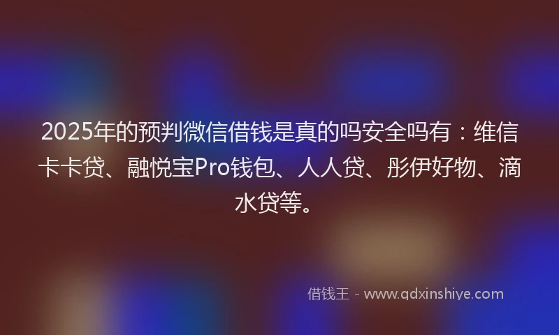 2025年的预判微信借钱是真的吗安全吗有：维信卡卡贷、融悦宝Pro钱包、人人贷、彤伊好物、滴水贷等。