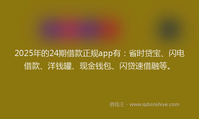 2025年的24期借款正规app有：省时贷宝、闪电借款、洋钱罐、现金钱包、闪贷速借融等。