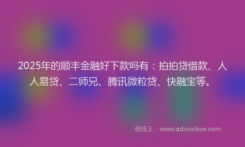 2025年的顺丰金融好下款吗有：拍拍贷借款、人人易贷、二师兄、腾讯微粒贷、快融宝等。