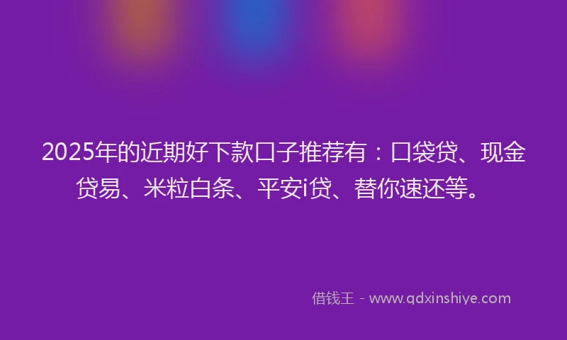 2025年的近期好下款口子推荐有：口袋贷、现金贷易、米粒白条、平安i贷、替你速还等。