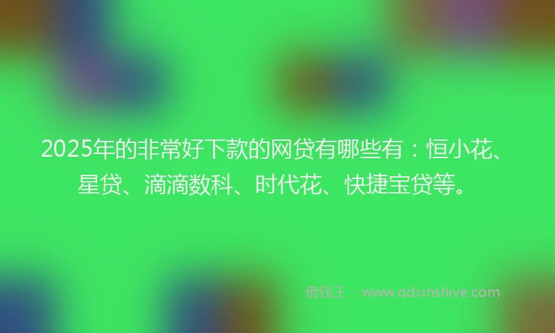 2025年的非常好下款的网贷有哪些有：恒小花、星贷、滴滴数科、时代花、快捷宝贷等。
