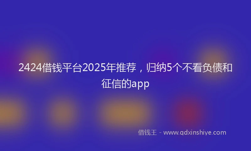2424借钱平台2025年推荐，归纳5个不看负债和征信的app