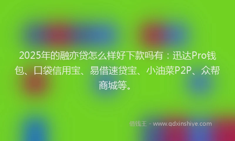 2025年的融亦贷怎么样好下款吗有：迅达Pro钱包、口袋信用宝、易借速贷宝、小油菜P2P、众帮商城等。