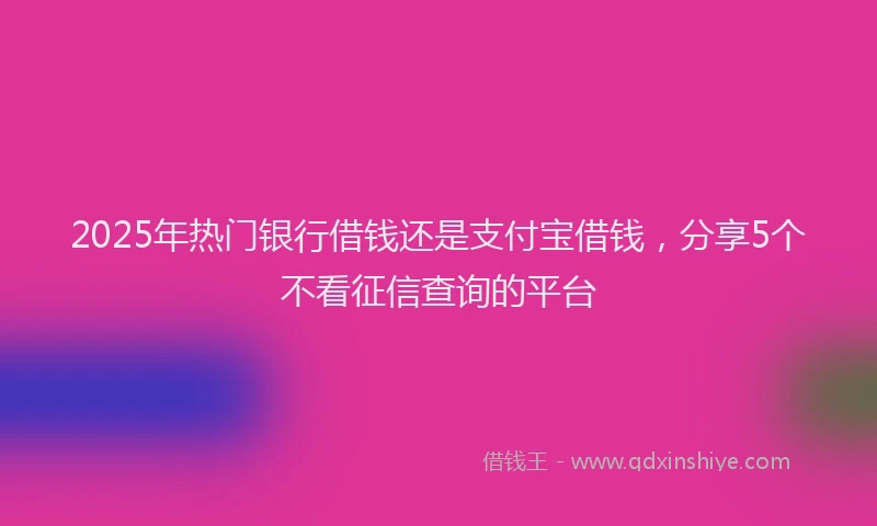 2025年热门银行借钱还是支付宝借钱，分享5个不看征信查询的平台