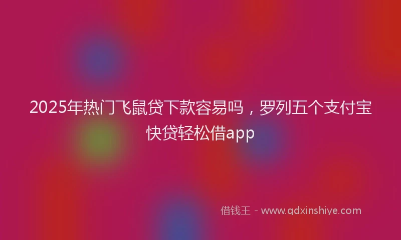 2025年热门飞鼠贷下款容易吗，罗列五个支付宝快贷轻松借app