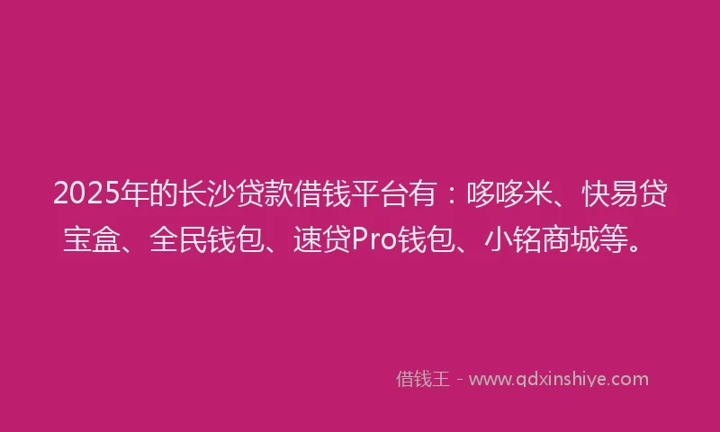 2025年的长沙贷款借钱平台有：哆哆米、快易贷宝盒、全民钱包、速贷Pro钱包、小铭商城等。