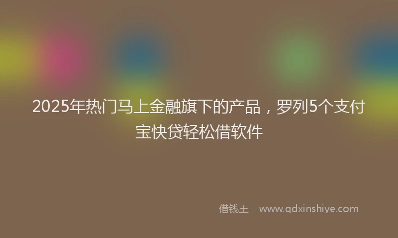 2025年热门马上金融旗下的产品，罗列5个支付宝快贷轻松借软件