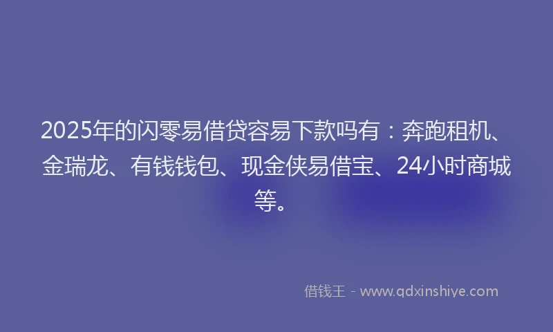 2025年的闪零易借贷容易下款吗有：奔跑租机、金瑞龙、有钱钱包、现金侠易借宝、24小时商城等。