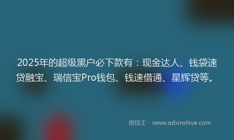 2025年的超级黑户必下款有：现金达人、钱袋速贷融宝、瑞信宝Pro钱包、钱速借通、星辉贷等。