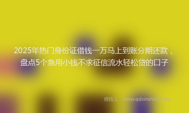 2025年热门身份证借钱一万马上到账分期还款，盘点5个急用小钱不求征信流水轻松贷的口子