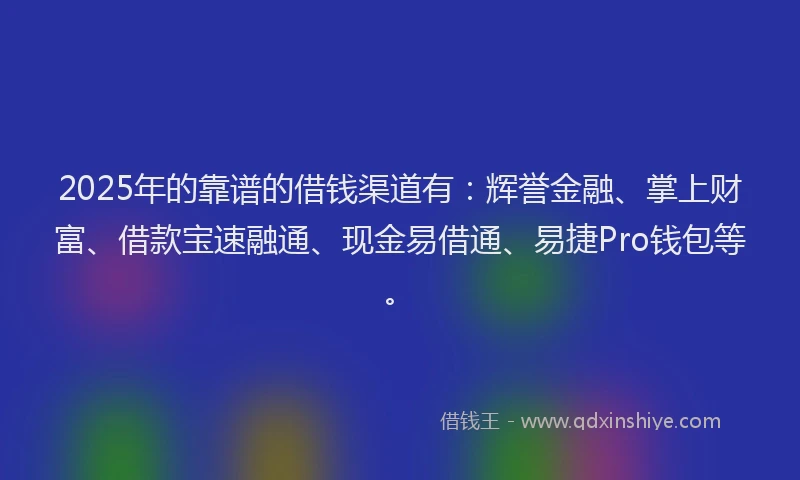 2025年的靠谱的借钱渠道有：辉誉金融、掌上财富、借款宝速融通、现金易借通、易捷Pro钱包等。