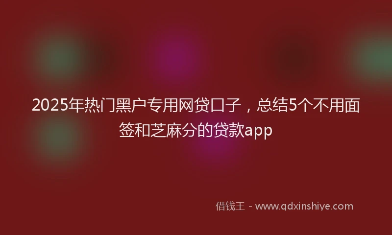 2025年热门黑户专用网贷口子，总结5个不用面签和芝麻分的贷款app