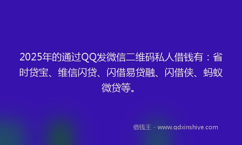2025年的通过QQ发微信二维码私人借钱有：省时贷宝、维信闪贷、闪借易贷融、闪借侠、蚂蚁微贷等。