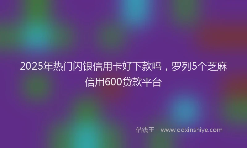 2025年热门闪银信用卡好下款吗，罗列5个芝麻信用600贷款平台
