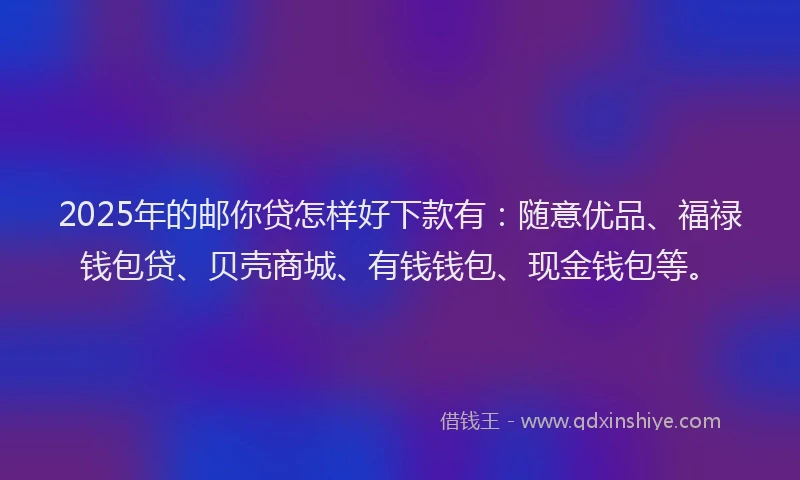 2025年的邮你贷怎样好下款有：随意优品、福禄钱包贷、贝壳商城、有钱钱包、现金钱包等。