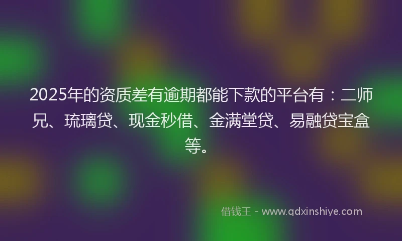 2025年的资质差有逾期都能下款的平台有：二师兄、琉璃贷、现金秒借、金满堂贷、易融贷宝盒等。