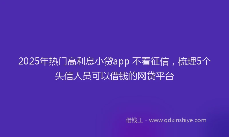2025年热门高利息小贷app 不看征信，梳理5个失信人员可以借钱的网贷平台