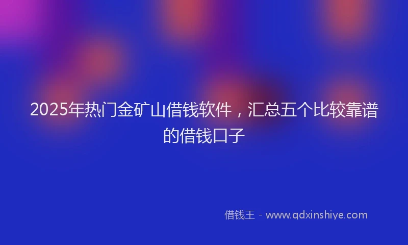 2025年热门金矿山借钱软件，汇总五个比较靠谱的借钱口子