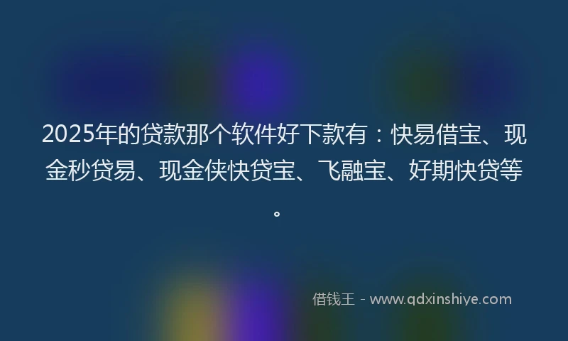 2025年的贷款那个软件好下款有：快易借宝、现金秒贷易、现金侠快贷宝、飞融宝、好期快贷等。