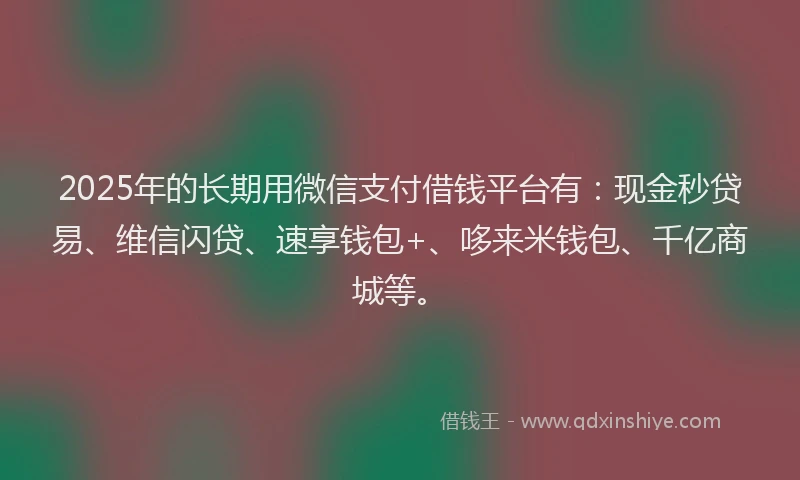 2025年的长期用微信支付借钱平台有：现金秒贷易、维信闪贷、速享钱包+、哆来米钱包、千亿商城等。