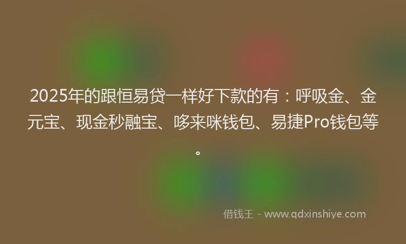 2025年的跟恒易贷一样好下款的有：呼吸金、金元宝、现金秒融宝、哆来咪钱包、易捷Pro钱包等。