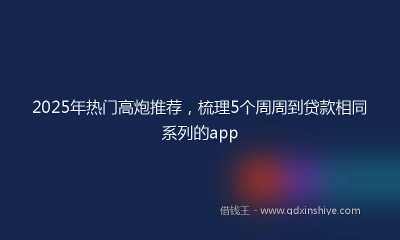 2025年热门高炮推荐，梳理5个周周到贷款相同系列的app