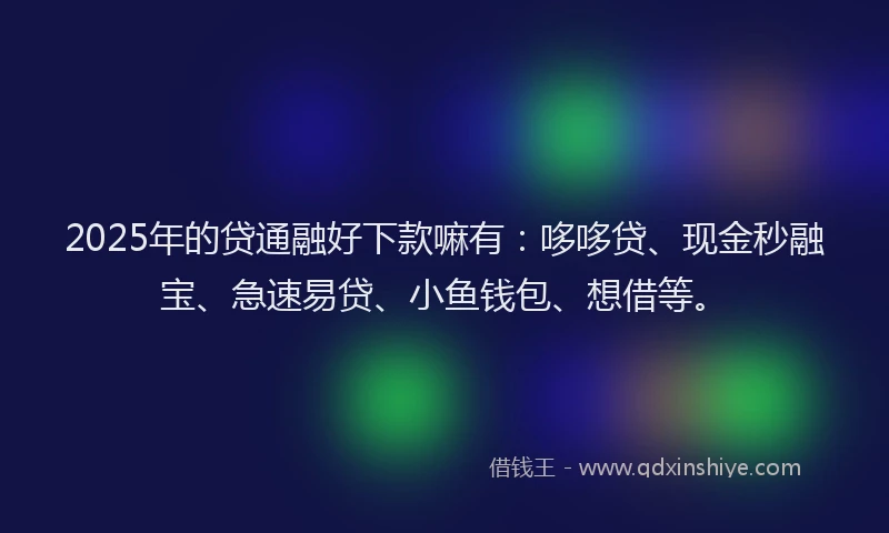 2025年的贷通融好下款嘛有：哆哆贷、现金秒融宝、急速易贷、小鱼钱包、想借等。