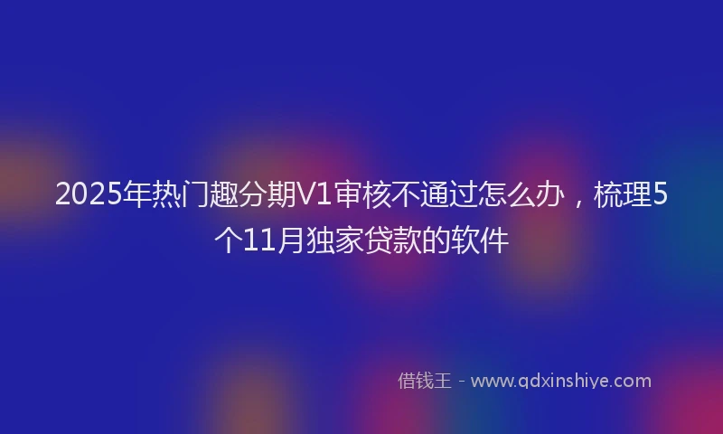 2025年热门趣分期V1审核不通过怎么办，梳理5个11月独家贷款的软件